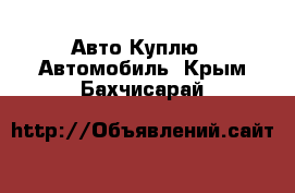 Авто Куплю - Автомобиль. Крым,Бахчисарай